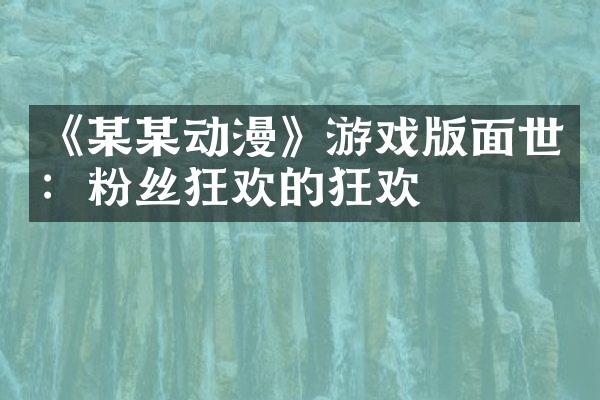 《某某动漫》游戏版面世：粉丝狂欢的狂欢
