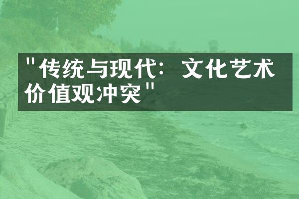 "传统与现代：文化艺术的价值观冲突"