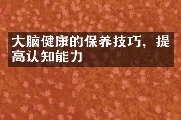 大脑健康的保养技巧，提高认知能力