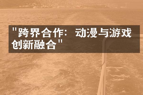 "跨界合作：动漫与游戏的创新融合"