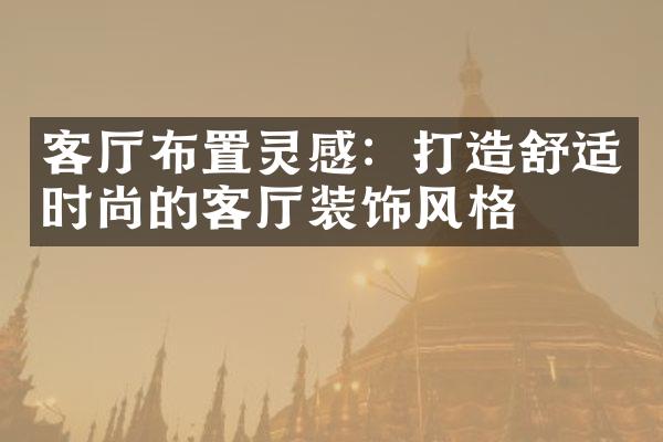 客厅布置灵感：打造舒适时尚的客厅装饰风格
