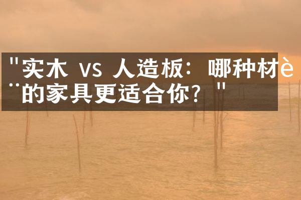 "实木 vs 人造板：哪种材质的家具更适合你？"