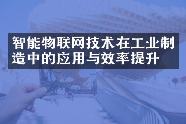 智能物联网技术在工业制造中的应用与效率提升
