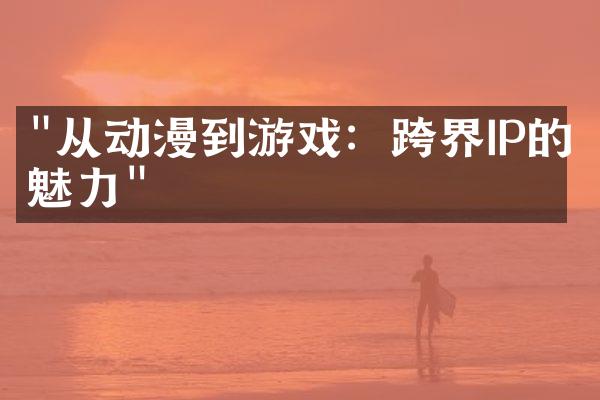 "从动漫到游戏：跨界IP的魅力"