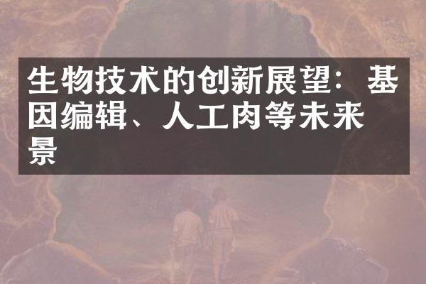 生物技术的创新展望：基因编辑、人工肉等未来前景