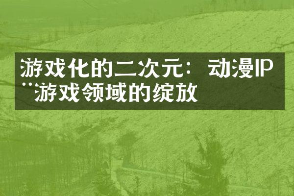 游戏化的二次元：动漫IP在游戏领域的绽放