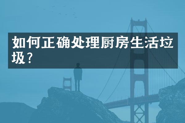 如何正确处理厨房生活垃圾？
