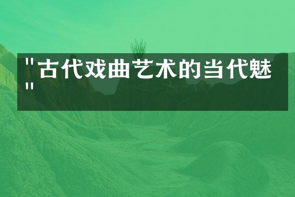 "古代戏曲艺术的当代魅力"