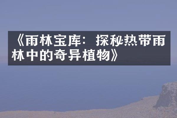 《雨林宝库：探秘热带雨林中的奇异植物》
