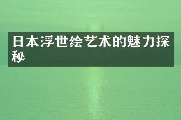 日本浮世绘艺术的魅力探秘