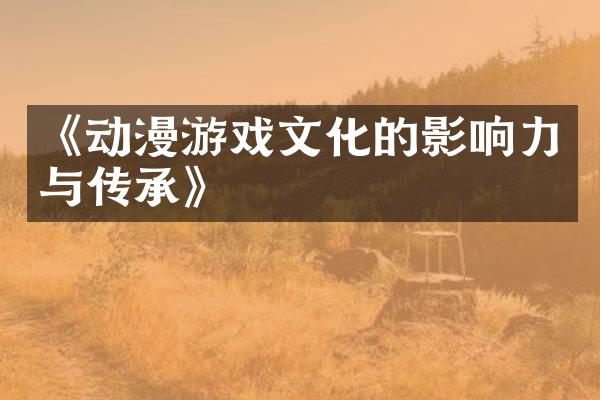 《动漫游戏文化的影响力与传承》