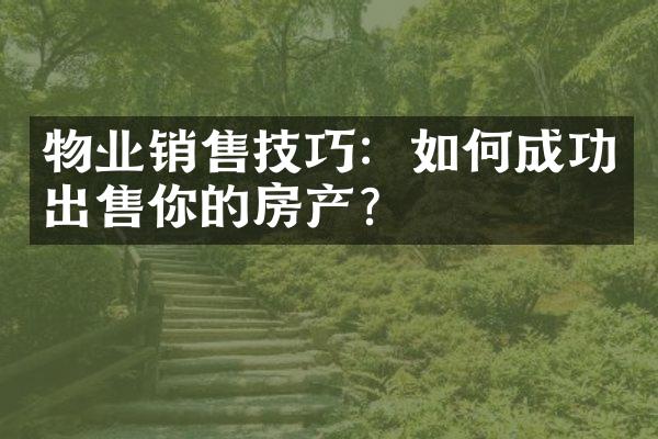 物业销售技巧：如何成功出售你的房产？