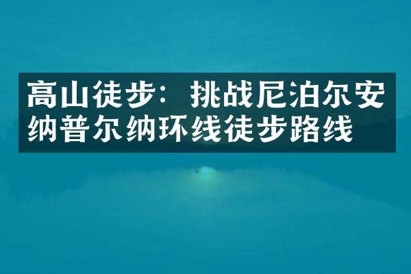 高山徒步：挑战尼泊尔安纳普尔纳环线徒步路线