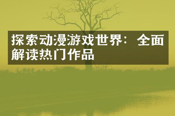 探索动漫游戏世界：全面解读热门作品