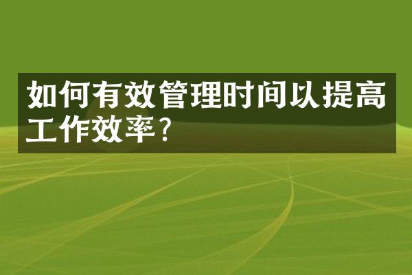 如何有效管理时间以提高工作效率？