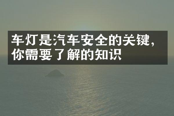 车灯是汽车安全的关键，你需要了解的知识