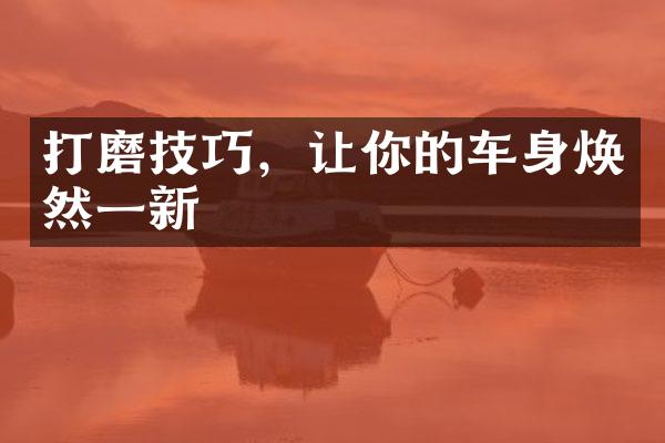 打磨技巧，让你的车身焕然一新