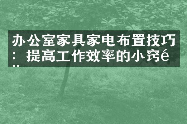 办公室家具家电布置技巧：提高工作效率的小窍门