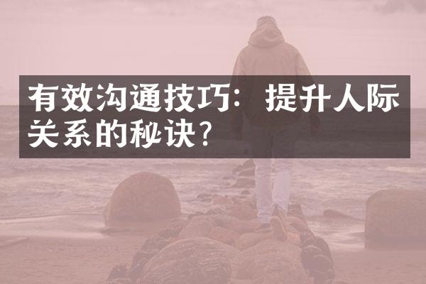 有效沟通技巧：提升人际关系的秘诀？