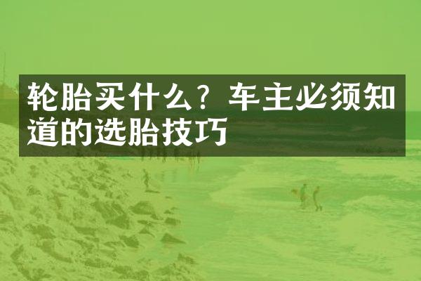 轮胎买什么？车主必须知道的选胎技巧