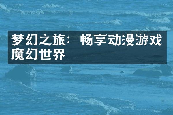 梦幻之旅：畅享动漫游戏魔幻世界