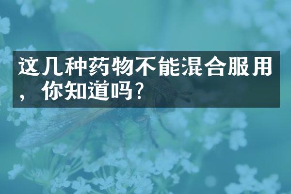 这几种药物不能混合服用，你知道吗？