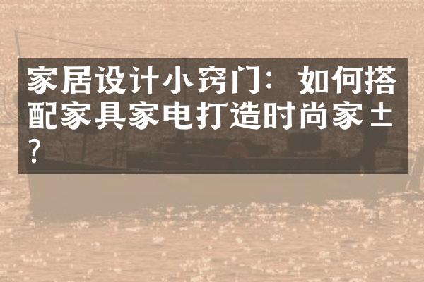 家居设计小窍门：如何搭配家具家电打造时尚家居？
