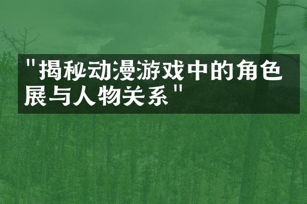 "揭秘动漫游戏中的角色发展与人物关系"
