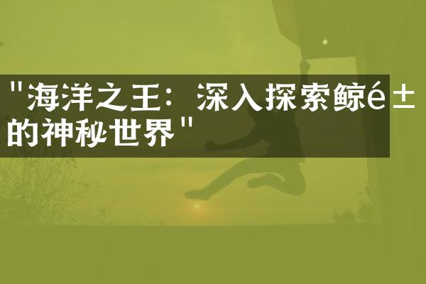 "海洋之王：深入探索鲸鱼的神秘世界"