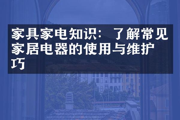 家具家电知识：了解常见家居电器的使用与维护技巧
