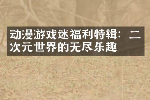动漫游戏迷福利特辑：二次元世界的无尽乐趣
