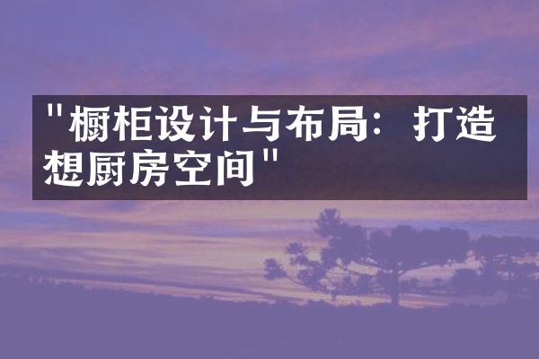 "橱柜设计与布局：打造理想厨房空间"