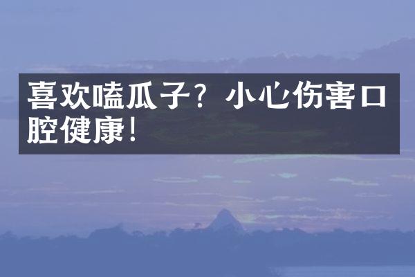 喜欢嗑瓜子？小心伤害口腔健康！
