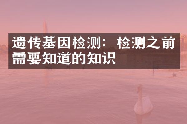 遗传基因检测：检测之前需要知道的知识