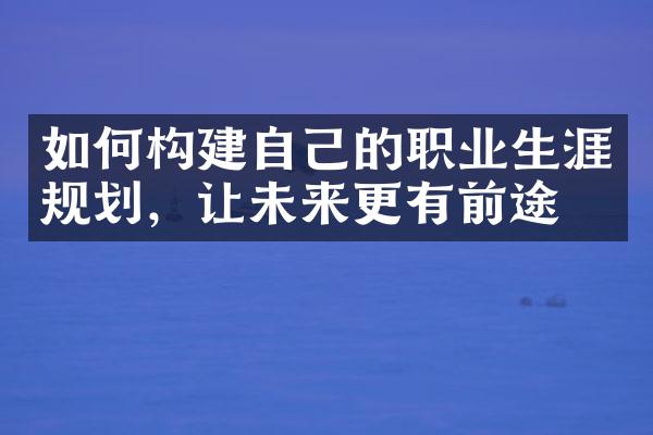 如何构建自己的职业生涯规划，让未来更有前途