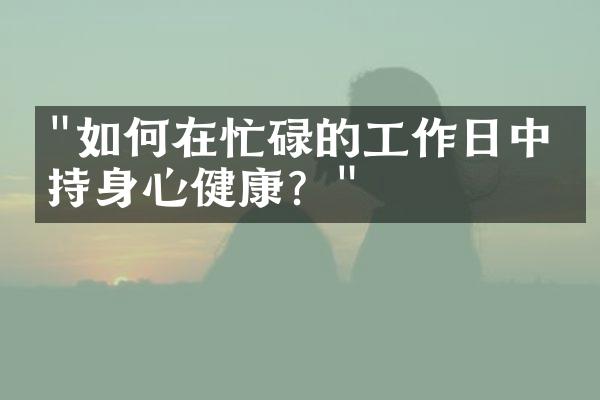 "如何在忙碌的工作日中保持身心健康？"
