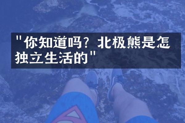 "你知道吗？北极熊是怎么独立生活的"