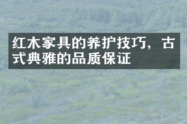 红木家具的养护技巧，古式典雅的品质保证