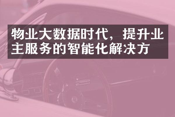 物业大数据时代，提升业主服务的智能化解决方案