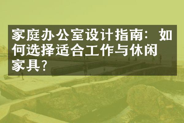家庭办公室设计指南：如何选择适合工作与休闲的家具？