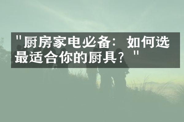 "厨房家电必备：如何选择最适合你的厨具？"