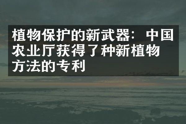 植物保护的新武器：中国农业厅获得了种新植物学方法的专利