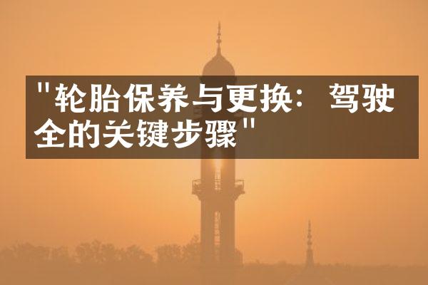 "轮胎保养与更换：驾驶安全的关键步骤"