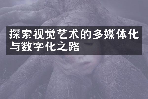 探索视觉艺术的多媒体化与数字化之路