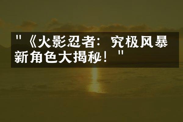 "《火影忍者：究极风暴》新角色大揭秘！"