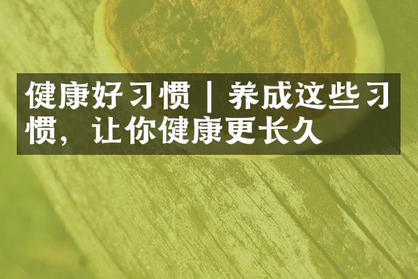 健康好习惯 | 养成这些习惯，让你健康更长久