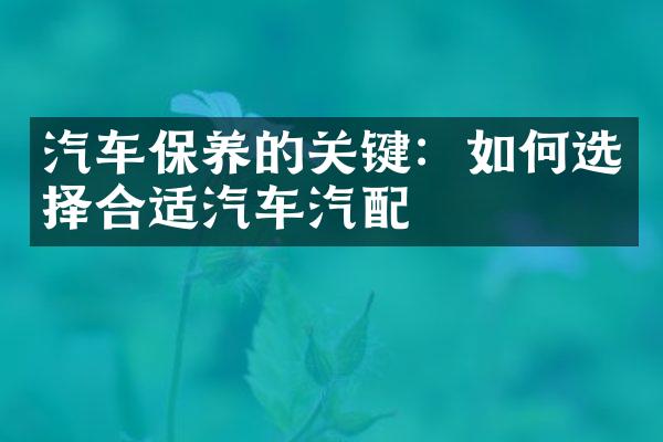 汽车保养的关键：如何选择合适汽车汽配