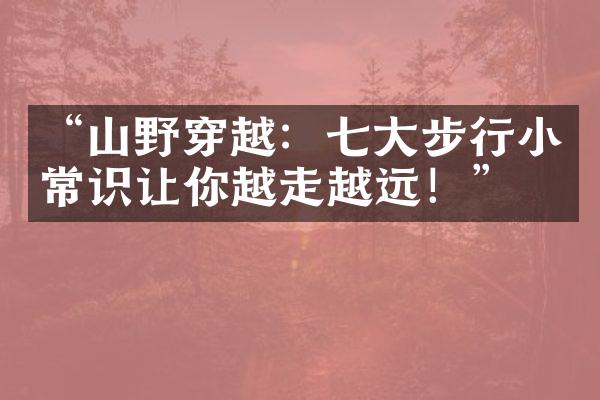 “山野穿越：七大步行小常识让你越走越远！”