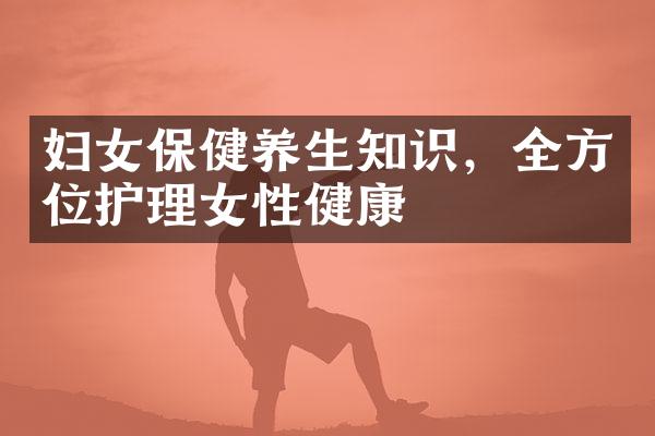妇女保健养生知识，全方位护理女性健康
