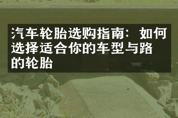 汽车轮胎选购指南：如何选择适合你的车型与路况的轮胎